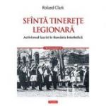 Sfinta tinerete legionara. Activismul fascist in Romania interbelica - Roland Clark