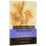 Mic indreptar de credinta. O incursiune sintetica si accesibila in istoria, doctrina si trairea credintei crestine (Michel Kubler)