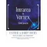 Intrarea in Vortex. Ghid practic - Esther si Jerry Hicks
