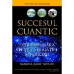 Succesul cuantic. Extraordinara stiinta a bogatiei si fericirii - Sandra Anne Taylor