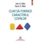 Cum sa formezi caracterul copiilor. Metoda responsabilitatii personale - John G. Miller, Karen G. Miller