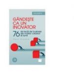 Gandeste ca un inovator. 76 de lectii de business ale marilor creatori ai lumii