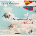 Intelepciunea de a fi fericit - Ciprian VESTEMEAN