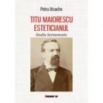 Titu Maiorescu Esteticianul - Studiu hermeneutic - Petru URSACHE