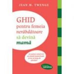 Ghid pentru femeia nerabdatoare sa devina mama - Jean M. Twenge