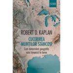 Cucerirea Muntilor Stancosi. Cum determina geografia rolul Americii in lume - Robert D. Kaplan. Traducere si note de Dan Horatiu Popescu