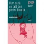 Cum sa fii un tata bun pentru fiica ta - Alain Braconnier