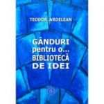 Ganduri pentru o... biblioteca de idei - Teodor Ardelean