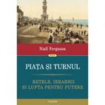 Piata si turnul. Retele, ierarhii si lupta pentru putere - Niall Ferguson