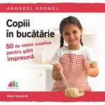 Copiii in bucatarie. 50 de retete creative pentru gatit impreuna - Annabel Karmel