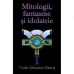 Mitologii, fantasme si idolatrie - Vasile Sebastian Dancu