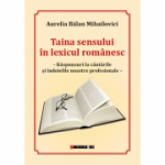 Taina sensului in lexicul romanesc. Raspunsuri la cautarile si indoielile noastre profesionale - Aurelia Balan Mihailovici