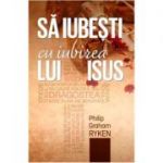 Sa iubesti cu iubirea lui Isus - Philip Graham Ryken
