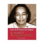 Cum sa fii fericit tot timpul - Paramhansa Yogananda