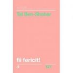 Fii fericit! Descopera tot ce trebuie sa stii pentru a avea o viata fericita - Tal Ben-Shahar