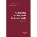 Caducitatea actului juridic in dreptul public - Ovidiu Podaru