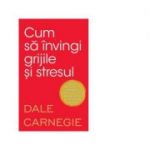 Cum sa invingi grijile si stresul - Dale Carnegie