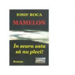 Mamelon. In seara asta sa nu pleci! Roman - Iosif Roca