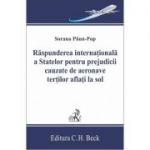 Raspunderea internationala a statelor pentru prejudicii cauzate de aeronave tertilor aflati la sol - Sorana Paun-Pop