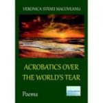 Acrobatics over the World’s Tear. Poems - Veronica Stanei Macoveanu