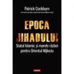 Epoca jihadului. Statul Islamic si marele razboi pentru Orientul Mijlociu - Patrick Cockburn