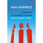 Cuvantul si conditia umana. Reflectii, proiectii si regasiri - Alois Ghergut