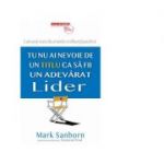 Tu nu ai nevoie de un titlu ca sa fii un adevarat lider - Mark Sanborn