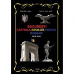 Bucuresti – Capitala Eroilor Patriei Romane 1916-1919 - Cristian Radu Nema