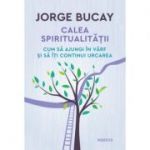 Calea spiritualitatii. Cum sa ajungi in varf si sa iti continui urcarea - Jorge Bucay