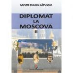 Diplomat la Moscova 2 - Savian Bulacu-Lapusata