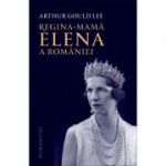 Regina-mama Elena a Romaniei. O biografie autorizata - Arthur Gould Lee