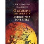 O calatorie prin univers. Astrofizica povestita - Cristian Presura