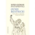 Ochii Beatricei. Cum arata cu adevarat lumea lui Dante? - Horia-Roman Patapievici