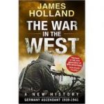 The War in the West - A New History: Volume 1: Germany Ascendant 1939-1941 - James Holland