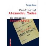 Cardinalul Alexandru Todea in dosarele securitatii. Note informative - Sergiu Soica