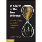 In Search of the True Universe: The Tools, Shaping, and Cost of Cosmological Thought - Martin Harwit