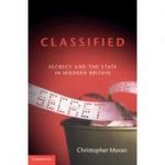 Classified: Secrecy and the State in Modern Britain - Christopher Moran