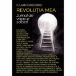 Revolutia mea. Jurnal de voyeur social - Iulian Grigoriu