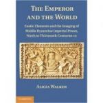 The Emperor and the World: Exotic Elements and the Imaging of Middle Byzantine Imperial Power, Ninth to Thirteenth Centuries C. E. - Alicia Walker