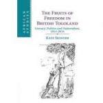 The Fruits of Freedom in British Togoland: Literacy, Politics and Nationalism, 1914–2014 - Kate Skinner