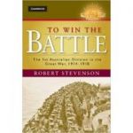 To Win the Battle: The 1st Australian Division in the Great War 1914–1918 - Robert Stevenson