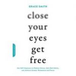 Close Your Eyes, Get Free: Use Self-Hypnosis to Reduce Stress, Quit Bad Habits, and Achieve Greater Relaxation and Focus - Grace Smith