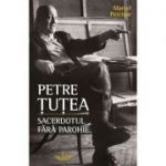 Petre Tutea. Sacerdotul fara parohie - Marcel Petrisor