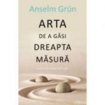 Arta de a gasi dreapta masura - Anselm Grun