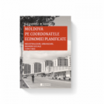 Moldova pe coordonatele economiei planificate. Industrializare, urbanizare, inginerii sociale, 1944-1965 - Alexandru D. Aioanei