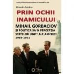 Prin ochii inamicului. Mihail Gorbaciov si politica sa in perceptia Statelor Unite ale Americii, 1985-1991 - Alexandru Purcarus