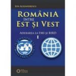 Romania intre Est si Vest. Volumul I. Aderarea Romaniei la FMI si BIRD (1972) - Ion Alexandrescu