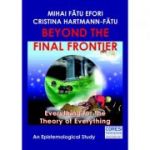 Beyond the Final Frontier. Everything for the Theory of Everything. An Epistemological Study - Mihai Fatu Efori, Cristina Hartmann-Fatu