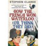 How the French Won Waterloo - or Think They Did - Stephen Clarke