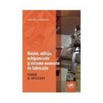 Masini, utilaje, echipamente si sisteme avansate de fabricatie. Teorie si aplicatii - Adrian Cernaianu